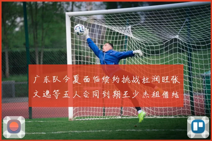 广东队今夏面临续约挑战杜润旺张文逸等五人合同到期王少杰租借结束