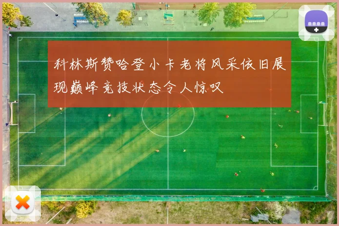 科林斯赞哈登小卡老将风采依旧展现巅峰竞技状态令人惊叹