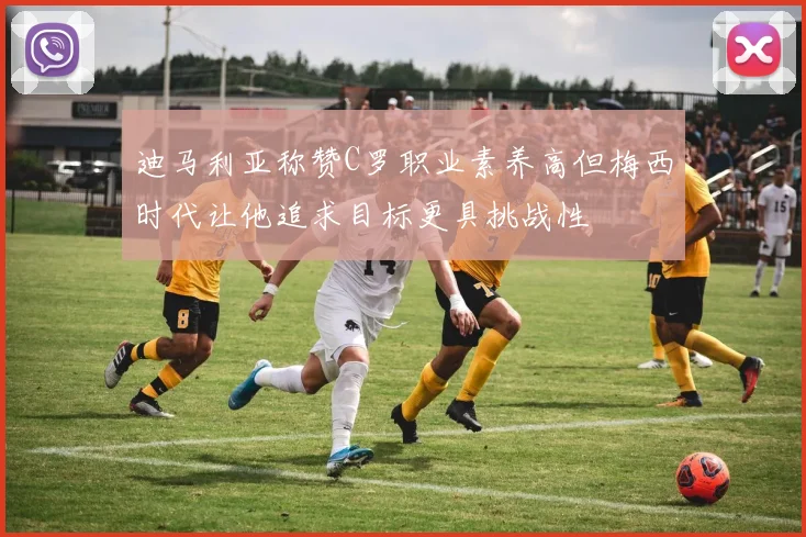 迪马利亚称赞C罗职业素养高但梅西时代让他追求目标更具挑战性