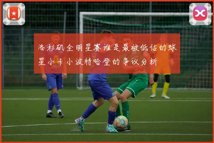 洛杉矶全明星赛谁是最被低估的球星小卡小波特哈登的争议分析