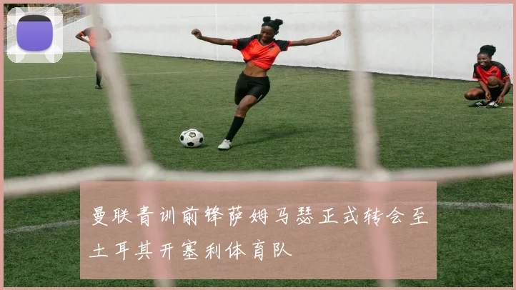 曼联青训前锋萨姆马瑟正式转会至土耳其开塞利体育队
