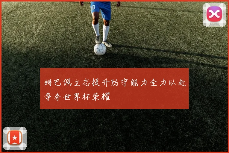 姆巴佩立志提升防守能力全力以赴争夺世界杯荣耀