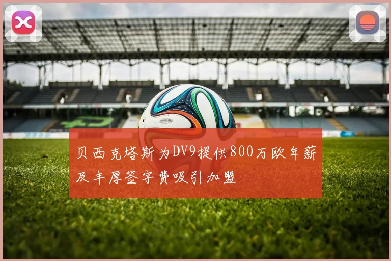 贝西克塔斯为DV9提供800万欧年薪及丰厚签字费吸引加盟