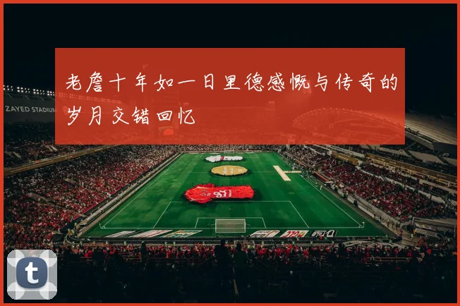老詹十年如一日里德感慨与传奇的岁月交错回忆