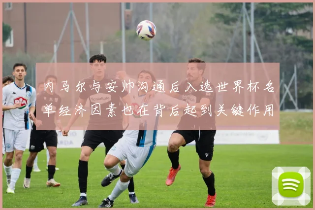 内马尔与安帅沟通后入选世界杯名单经济因素也在背后起到关键作用