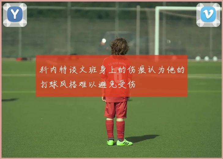 科内特谈文班身上的伤痕认为他的打球风格难以避免受伤
