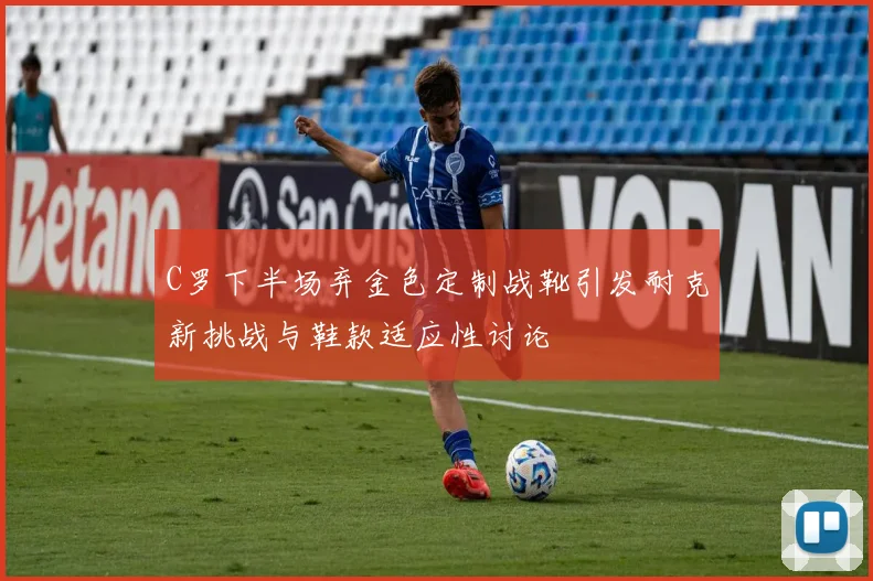 C罗下半场弃金色定制战靴引发耐克新挑战与鞋款适应性讨论