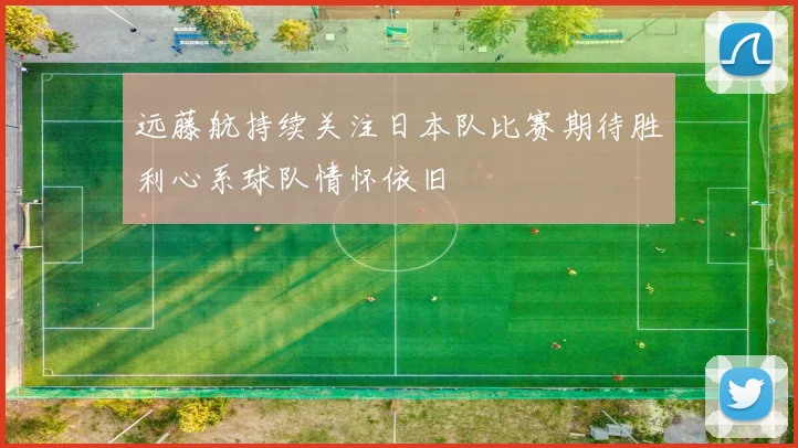远藤航持续关注日本队比赛期待胜利心系球队情怀依旧