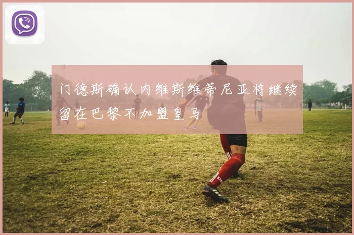 门德斯确认内维斯维蒂尼亚将继续留在巴黎不加盟皇马