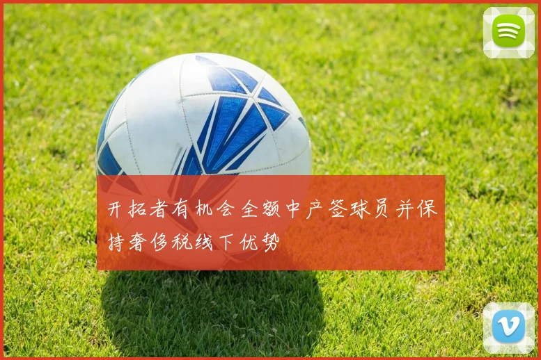 开拓者有机会全额中产签球员并保持奢侈税线下优势