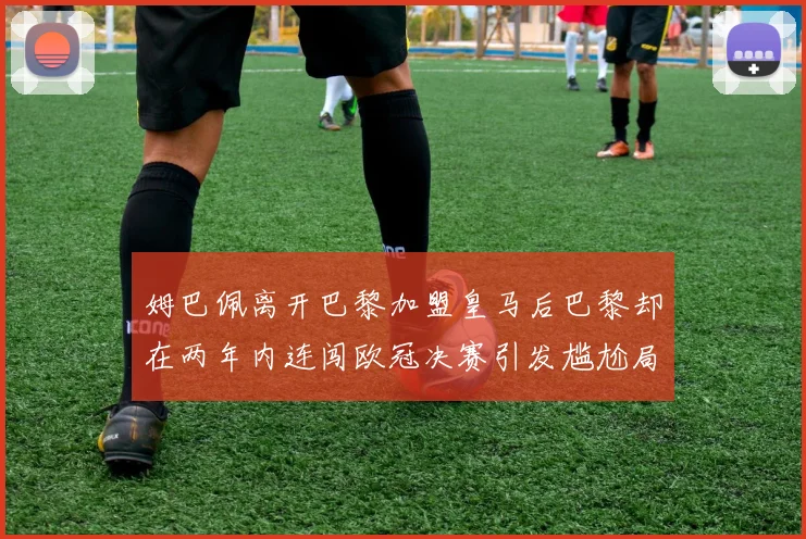 姆巴佩离开巴黎加盟皇马后巴黎却在两年内连闯欧冠决赛引发尴尬局面