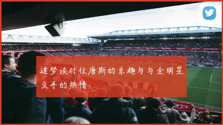 追梦谈对位唐斯的乐趣与与全明星交手的热情