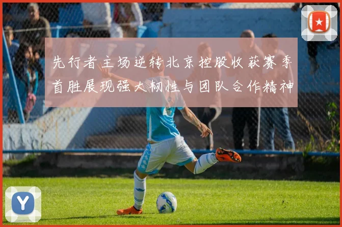 先行者主场逆转北京控股收获赛季首胜展现强大韧性与团队合作精神