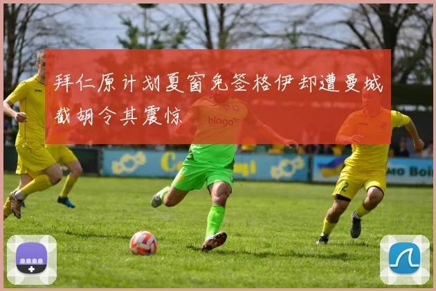 拜仁原计划夏窗免签格伊却遭曼城截胡令其震惊