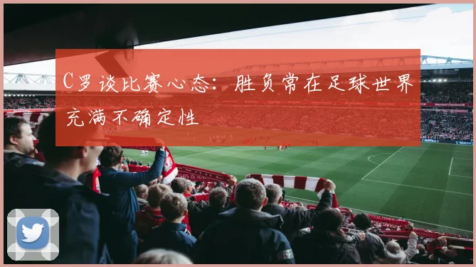 C罗谈比赛心态：胜负常在足球世界充满不确定性