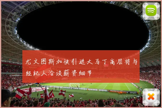 尤文图斯加快引进大马丁高层将与经纪人洽谈薪资细节