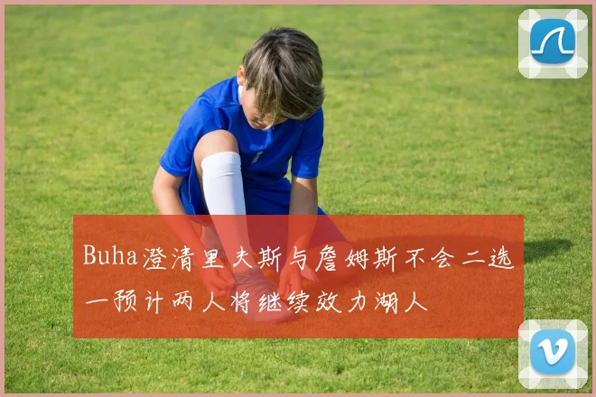 Buha澄清里夫斯与詹姆斯不会二选一预计两人将继续效力湖人