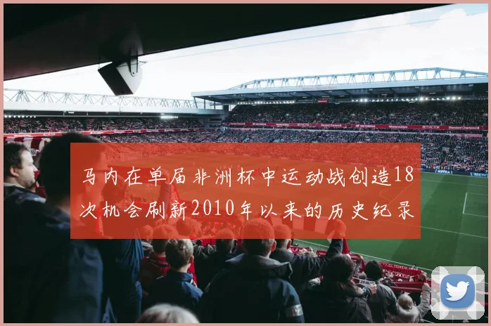 马内在单届非洲杯中运动战创造18次机会刷新2010年以来的历史纪录