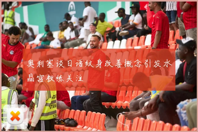奥利塞谈日语纹身改善概念引发水晶宫教练关注
