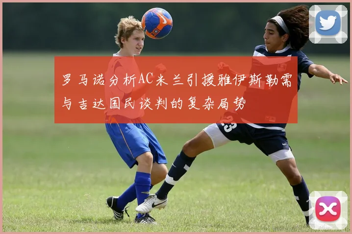 罗马诺分析AC米兰引援雅伊斯勒需与吉达国民谈判的复杂局势