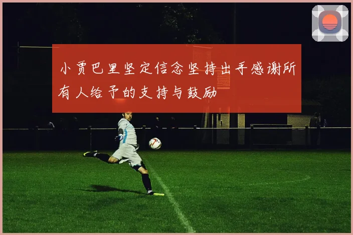 小贾巴里坚定信念坚持出手感谢所有人给予的支持与鼓励