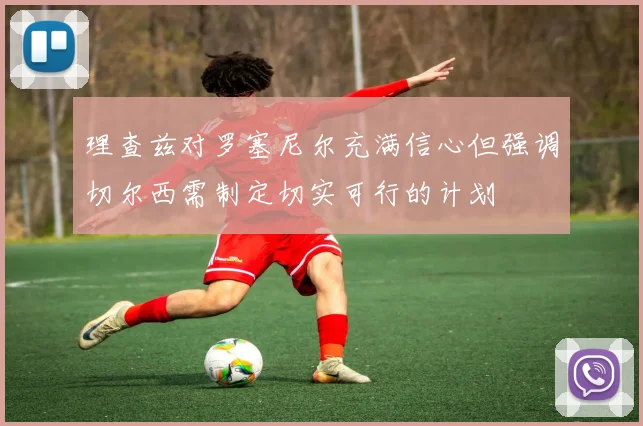 理查兹对罗塞尼尔充满信心但强调切尔西需制定切实可行的计划