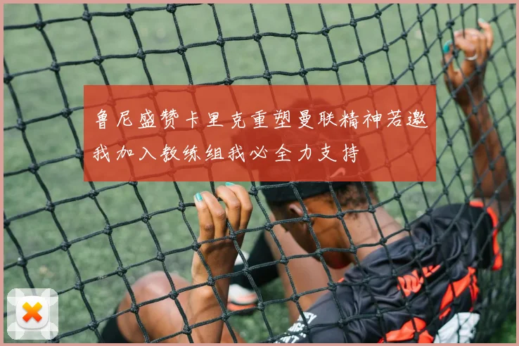 鲁尼盛赞卡里克重塑曼联精神若邀我加入教练组我必全力支持