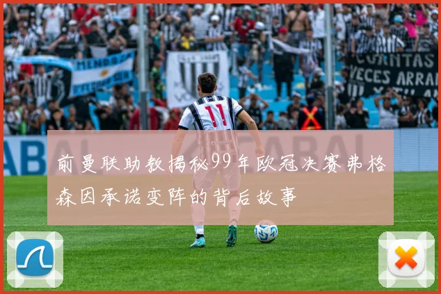 前曼联助教揭秘99年欧冠决赛弗格森因承诺变阵的背后故事