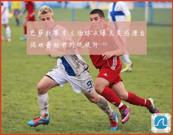 巴萨新赛季主场球衣曝光灵感源自诺坎普经典外观设计