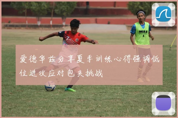 爱德华兹分享夏季训练心得强调低位进攻应对包夹挑战
