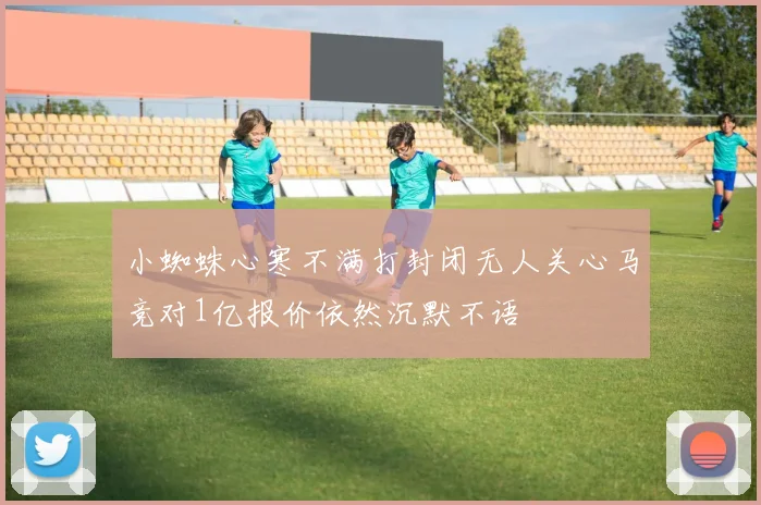 小蜘蛛心寒不满打封闭无人关心马竞对1亿报价依然沉默不语