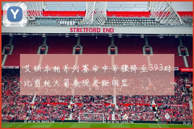 艾顿本轮系列赛命中率骤降至393对比首轮火箭表现差距明显