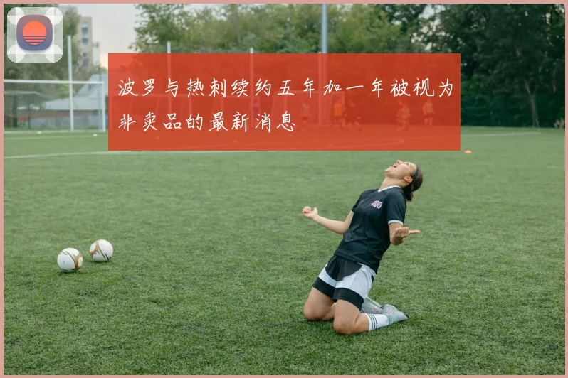 波罗与热刺续约五年加一年被视为非卖品的最新消息