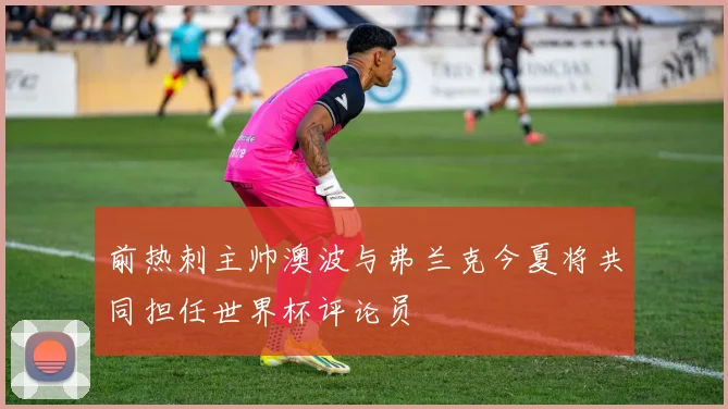 前热刺主帅澳波与弗兰克今夏将共同担任世界杯评论员